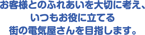 お客様とのふれあいを大切に考え、いつもお役に立てる街の電気屋さんを目指します。