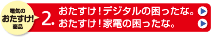 「電気のおたすけ！商品」おたすけ！デジタルの困ったな。／おたすけ！家電の困ったな。