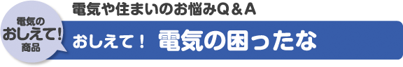 電気や住まいのお悩みQ＆A「電気のおしえて！商品」おしえて！電気の困ったな
