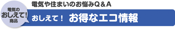 電気や住まいのお悩みQ＆A「電気のおしえて！商品」おしえて！お得なエコ情報