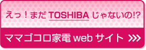 えっ！まだTOSHIBAじゃないの？／ママゴコロwebサイト